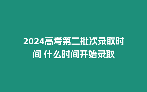 2024高考第二批次錄取時間 什么時間開始錄取