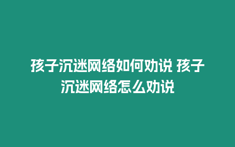 孩子沉迷網絡如何勸說 孩子沉迷網絡怎么勸說