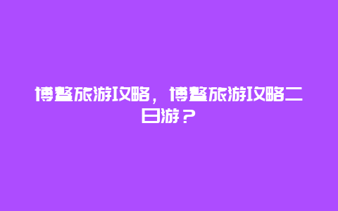 博鰲旅游攻略，博鰲旅游攻略二日游？