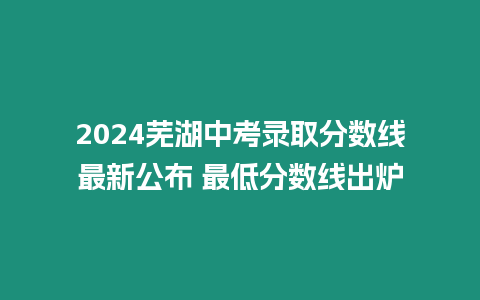 2024蕪湖中考錄取分?jǐn)?shù)線最新公布 最低分?jǐn)?shù)線出爐