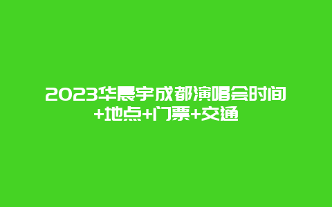 2024華晨宇成都演唱會(huì)時(shí)間+地點(diǎn)+門票+交通