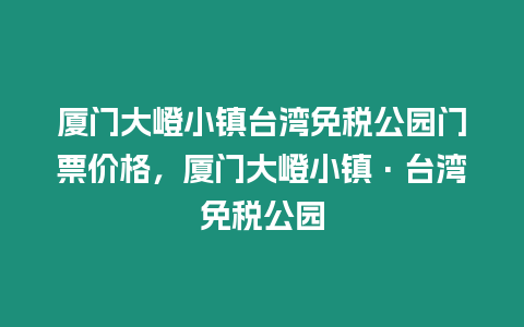 廈門大嶝小鎮臺灣免稅公園門票價格，廈門大嶝小鎮·臺灣免稅公園