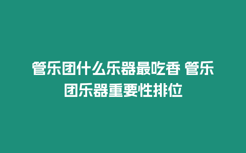 管樂團什么樂器最吃香 管樂團樂器重要性排位