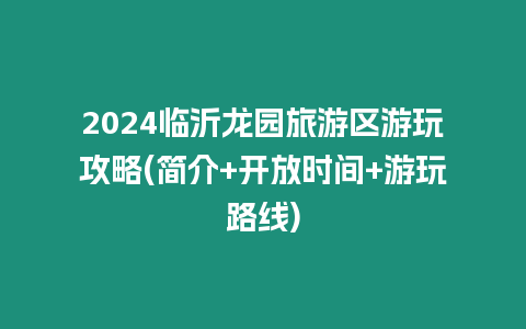 2024臨沂龍園旅游區游玩攻略(簡介+開放時間+游玩路線)