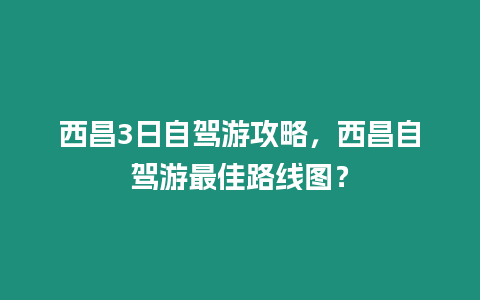 西昌3日自駕游攻略，西昌自駕游最佳路線圖？