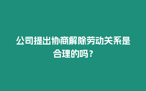 公司提出協商解除勞動關系是合理的嗎？