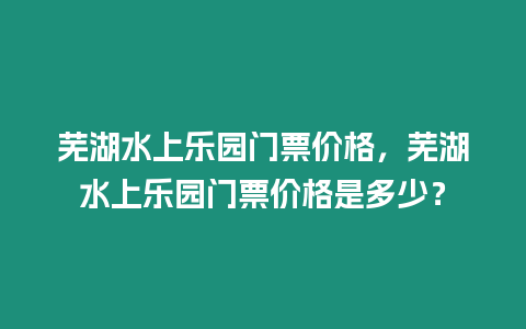 蕪湖水上樂園門票價格，蕪湖水上樂園門票價格是多少？