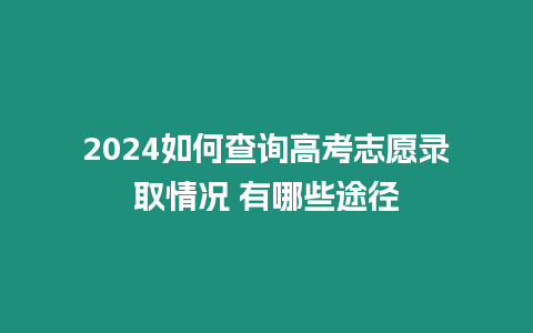 2024如何查詢高考志愿錄取情況 有哪些途徑