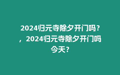 2024歸元寺除夕開(kāi)門(mén)嗎？，2024歸元寺除夕開(kāi)門(mén)嗎今天？