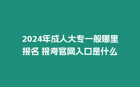 2024年成人大專一般哪里報名 報考官網入口是什么