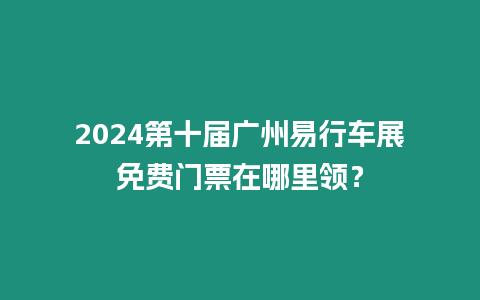 2024第十屆廣州易行車(chē)展免費(fèi)門(mén)票在哪里領(lǐng)？