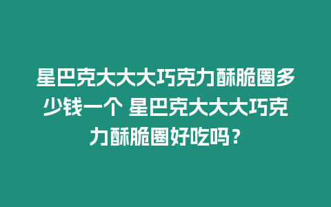 星巴克大大大巧克力酥脆圈多少錢一個 星巴克大大大巧克力酥脆圈好吃嗎？