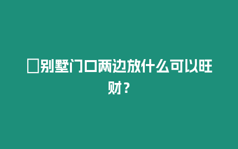 ?別墅門口兩邊放什么可以旺財？