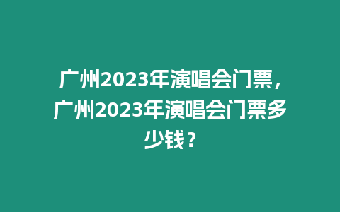 廣州2023年演唱會門票，廣州2023年演唱會門票多少錢？