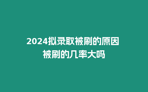 2024擬錄取被刷的原因 被刷的幾率大嗎