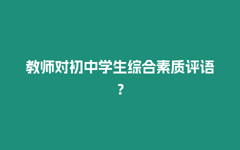 教師對初中學(xué)生綜合素質(zhì)評語？