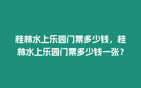 桂林水上樂園門票多少錢，桂林水上樂園門票多少錢一張？