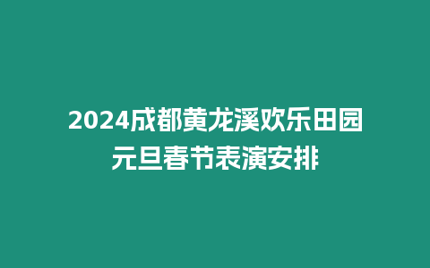 2024成都黃龍溪歡樂田園元旦春節表演安排