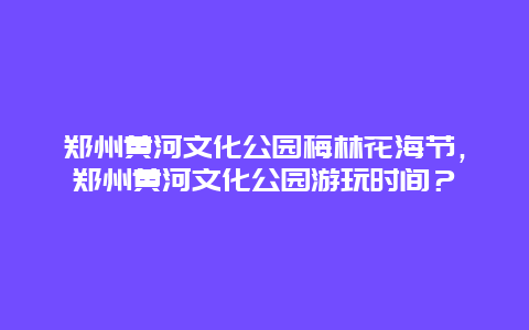 鄭州黃河文化公園梅林花海節，鄭州黃河文化公園游玩時間？