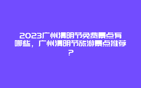 2023廣州清明節(jié)免費景點有哪些，廣州清明節(jié)旅游景點推薦？