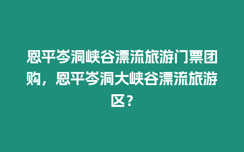 恩平岑洞峽谷漂流旅游門票團(tuán)購，恩平岑洞大峽谷漂流旅游區(qū)？