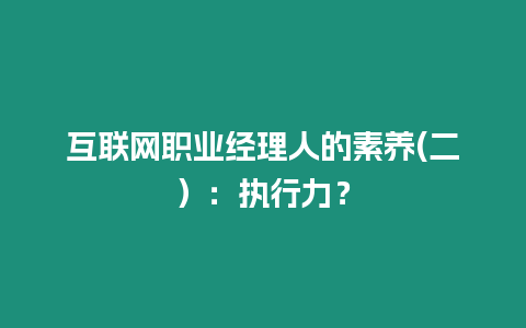 互聯(lián)網(wǎng)職業(yè)經(jīng)理人的素養(yǎng)(二）：執(zhí)行力？