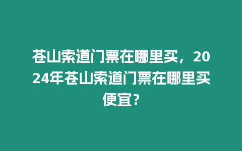 蒼山索道門票在哪里買，2024年蒼山索道門票在哪里買便宜？