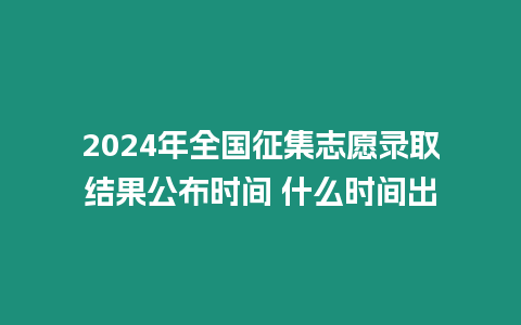 2024年全國征集志愿錄取結果公布時間 什么時間出