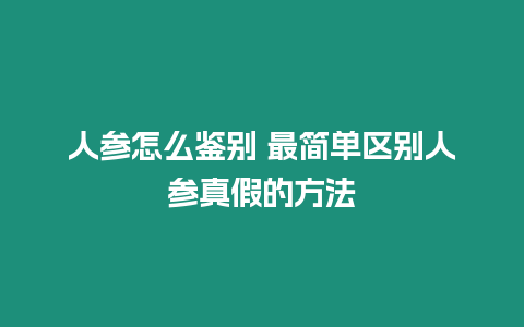 人參怎么鑒別 最簡單區別人參真假的方法