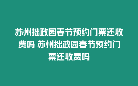 蘇州拙政園春節預約門票還收費嗎 蘇州拙政園春節預約門票還收費嗎