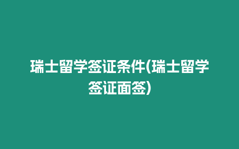 瑞士留學簽證條件(瑞士留學簽證面簽)