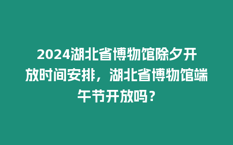 2024湖北省博物館除夕開放時間安排，湖北省博物館端午節(jié)開放嗎？