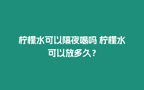 檸檬水可以隔夜喝嗎 檸檬水可以放多久？