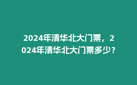 2024年清華北大門票，2024年清華北大門票多少？