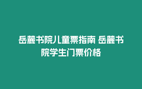 岳麓書(shū)院兒童票指南 岳麓書(shū)院學(xué)生門(mén)票價(jià)格