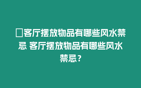 ?客廳擺放物品有哪些風(fēng)水禁忌 客廳擺放物品有哪些風(fēng)水禁忌？