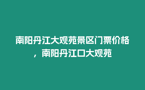 南陽丹江大觀苑景區(qū)門票價格，南陽丹江口大觀苑