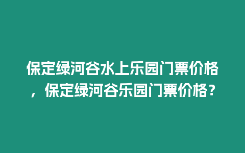 保定綠河谷水上樂園門票價格，保定綠河谷樂園門票價格？