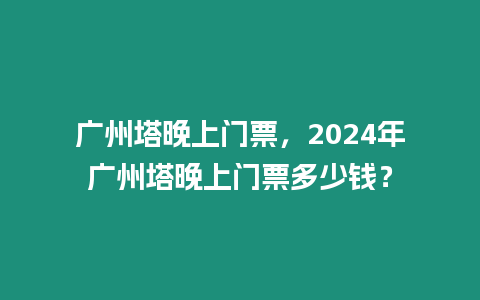 廣州塔晚上門票，2024年廣州塔晚上門票多少錢？