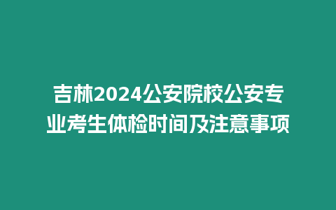 吉林2024公安院校公安專業考生體檢時間及注意事項