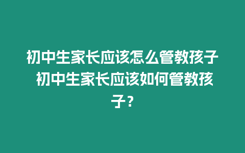 初中生家長應該怎么管教孩子 初中生家長應該如何管教孩子？