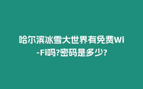 哈爾濱冰雪大世界有免費Wi-Fi嗎?密碼是多少?