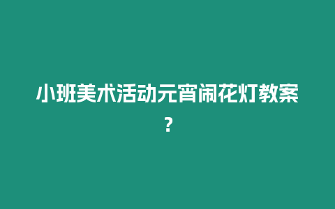 小班美術活動元宵鬧花燈教案？