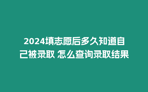 2024填志愿后多久知道自己被錄取 怎么查詢錄取結果