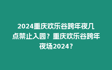 2024重慶歡樂谷跨年夜幾點禁止入園？重慶歡樂谷跨年夜場2024？