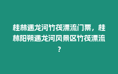 桂林遇龍河竹筏漂流門票，桂林陽朔遇龍河風景區竹筏漂流？