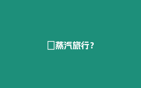 ?蒸汽旅行？