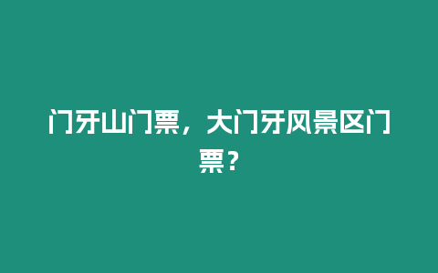 門(mén)牙山門(mén)票，大門(mén)牙風(fēng)景區(qū)門(mén)票？