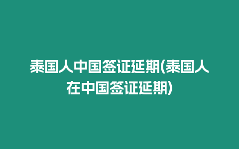 泰國人中國簽證延期(泰國人在中國簽證延期)