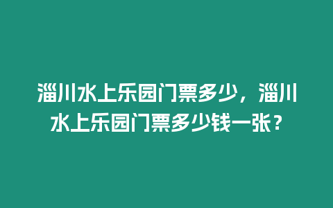 淄川水上樂園門票多少，淄川水上樂園門票多少錢一張？